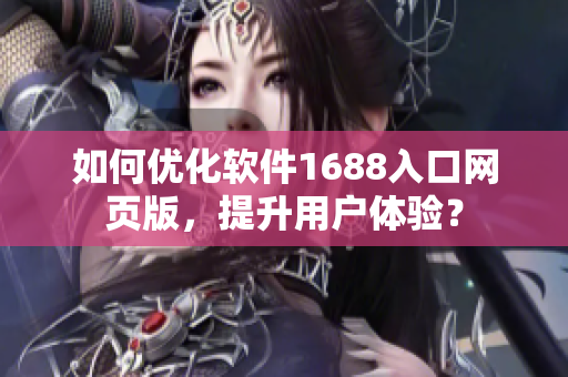 如何優(yōu)化軟件1688入口網(wǎng)頁版，提升用戶體驗？