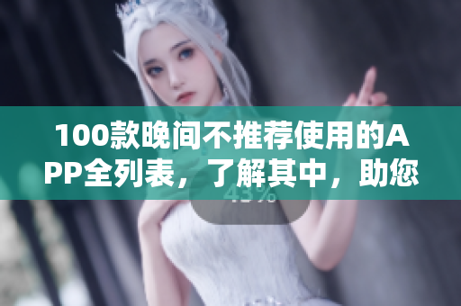 100款晚間不推薦使用的APP全列表，了解其中，助您科學(xué)安全使用手機(jī)。