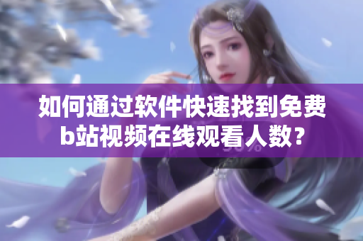 如何通過軟件快速找到免費(fèi)b站視頻在線觀看人數(shù)？
