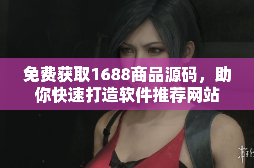 免費獲取1688商品源碼，助你快速打造軟件推薦網(wǎng)站