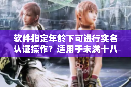 軟件指定年齡下可進(jìn)行實名認(rèn)證操作？適用于未滿十八歲用戶么？