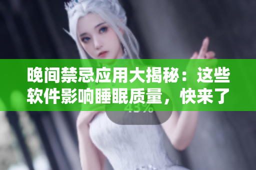 晚間禁忌應(yīng)用大揭秘：這些軟件影響睡眠質(zhì)量，快來了解一下吧！