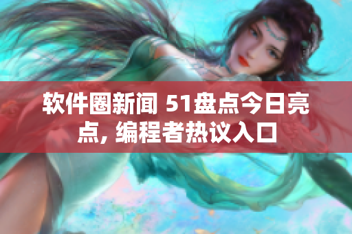 軟件圈新聞 51盤(pán)點(diǎn)今日亮點(diǎn), 編程者熱議入口