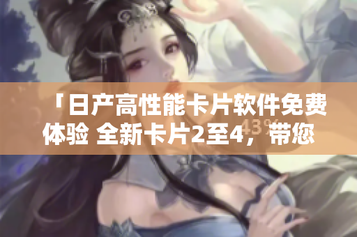 「日產(chǎn)高性能卡片軟件免費體驗 全新卡片2至4，帶您開啟無限創(chuàng)意之旅」