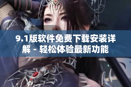 9.1版軟件免費下載安裝詳解 - 輕松體驗最新功能