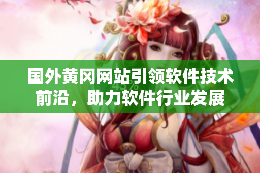 國外黃岡網(wǎng)站引領軟件技術前沿，助力軟件行業(yè)發(fā)展