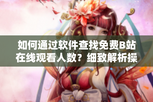 如何通過軟件查找免費(fèi)B站在線觀看人數(shù)？細(xì)致解析操作步驟