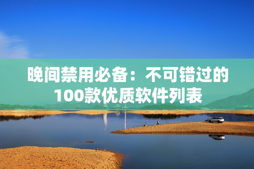 晚間禁用必備：不可錯過的100款優(yōu)質(zhì)軟件列表