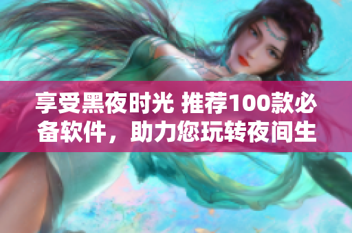 享受黑夜時光 推薦100款必備軟件，助力您玩轉夜間生活