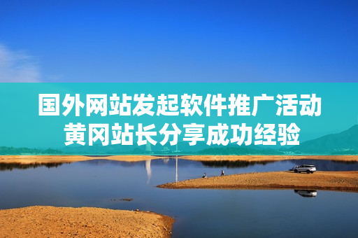國外網(wǎng)站發(fā)起軟件推廣活動 黃岡站長分享成功經(jīng)驗(yàn)
