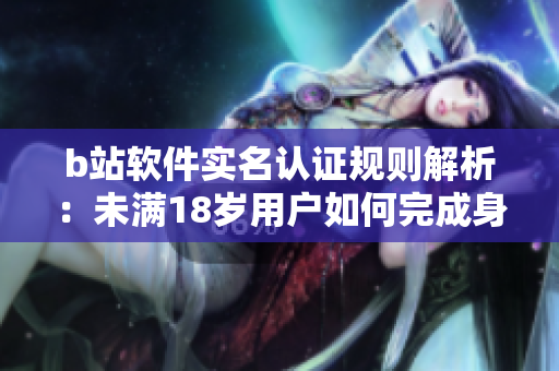 b站軟件實(shí)名認(rèn)證規(guī)則解析：未滿18歲用戶如何完成身份驗(yàn)證