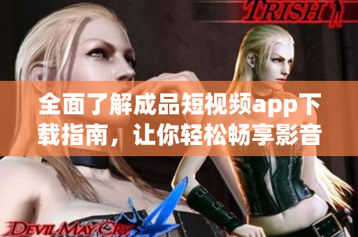 全面了解成品短視頻app下載指南，讓你輕松暢享影音創(chuàng)作樂趣
