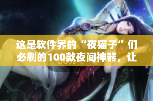 這是軟件界的“夜貓子”們必刷的100款夜間神器，讓你的晚間生活更豐富多彩
