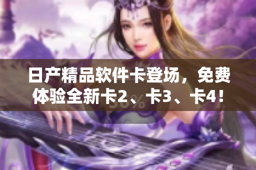 日產(chǎn)精品軟件卡登場，免費體驗全新卡2、卡3、卡4！