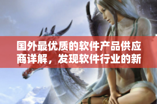 國外最優(yōu)質(zhì)的軟件產(chǎn)品供應(yīng)商詳解，發(fā)現(xiàn)軟件行業(yè)的新趨勢