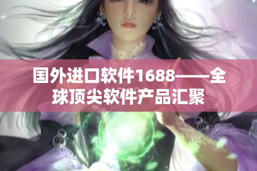 國外進(jìn)口軟件1688——全球頂尖軟件產(chǎn)品匯聚