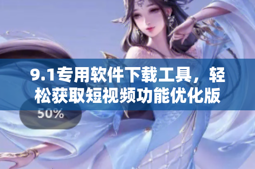 9.1專用軟件下載工具，輕松獲取短視頻功能優(yōu)化版