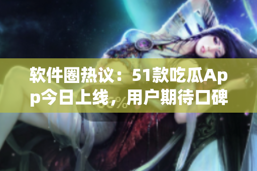 軟件圈熱議：51款吃瓜App今日上線，用戶期待口碑爆棚！