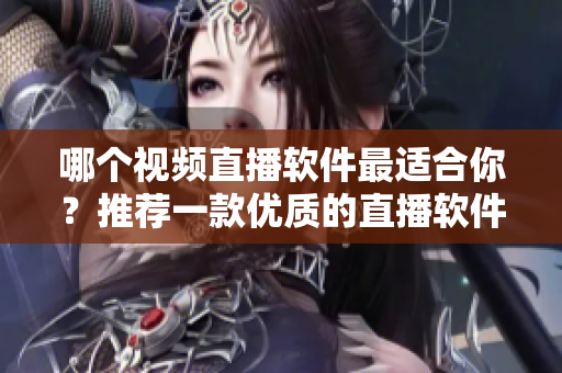 哪個(gè)視頻直播軟件最適合你？推薦一款優(yōu)質(zhì)的直播軟件