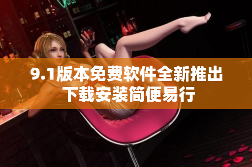 9.1版本免費軟件全新推出 下載安裝簡便易行