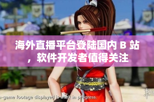 海外直播平臺登陸國內(nèi) B 站，軟件開發(fā)者值得關(guān)注