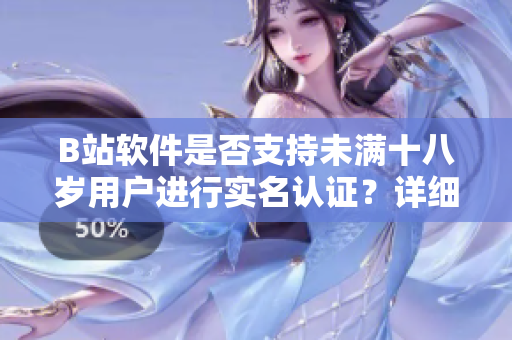 B站軟件是否支持未滿十八歲用戶進(jìn)行實(shí)名認(rèn)證？詳細(xì)解析及操作步驟