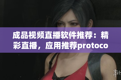 成品視頻直播軟件推薦：精彩直播，應(yīng)用推薦protocol