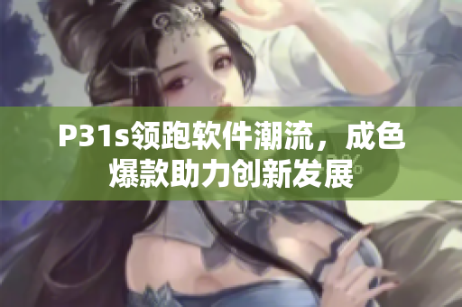 P31s領(lǐng)跑軟件潮流，成色爆款助力創(chuàng)新發(fā)展