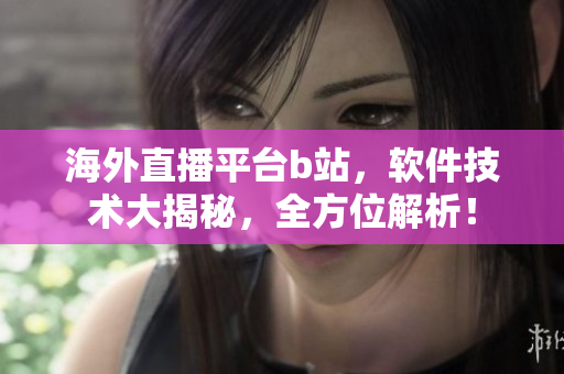 海外直播平臺(tái)b站，軟件技術(shù)大揭秘，全方位解析！