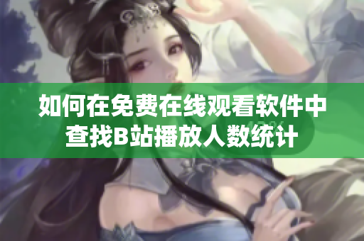 如何在免費在線觀看軟件中查找B站播放人數(shù)統(tǒng)計