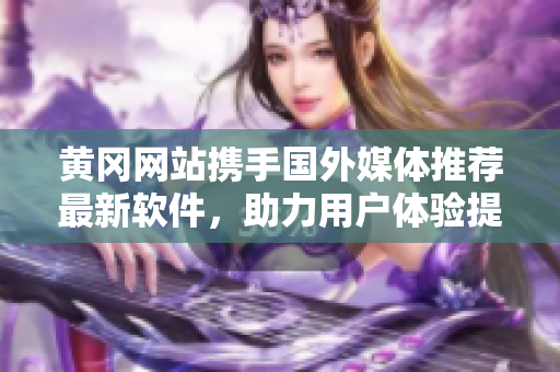 黃岡網(wǎng)站攜手國外媒體推薦最新軟件，助力用戶體驗提升
