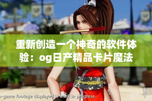 重新創(chuàng)造一個神奇的軟件體驗：og日產(chǎn)精品卡片魔法再升級