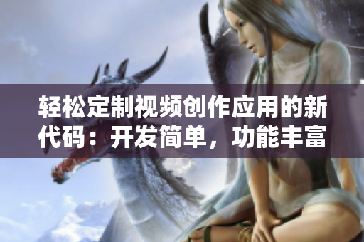 輕松定制視頻創(chuàng)作應用的新代碼：開發(fā)簡單，功能豐富。