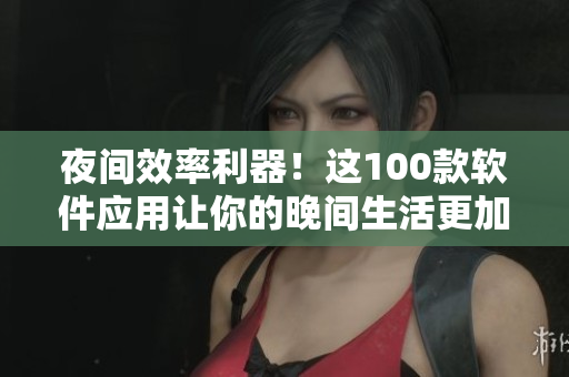 夜間效率利器！這100款軟件應(yīng)用讓你的晚間生活更加便捷舒適