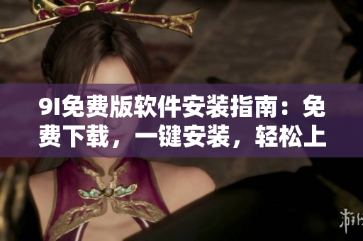 9I免費版軟件安裝指南：免費下載，一鍵安裝，輕松上手