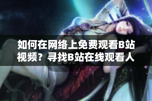 如何在網(wǎng)絡(luò)上免費(fèi)觀看B站視頻？尋找B站在線觀看人數(shù)的方法共享！