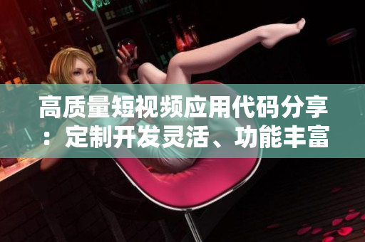 高質(zhì)量短視頻應(yīng)用代碼分享：定制開(kāi)發(fā)靈活、功能豐富，適應(yīng)市場(chǎng)需求。