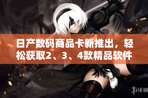 日產(chǎn)數(shù)碼商品卡新推出，輕松獲取2、3、4款精品軟件