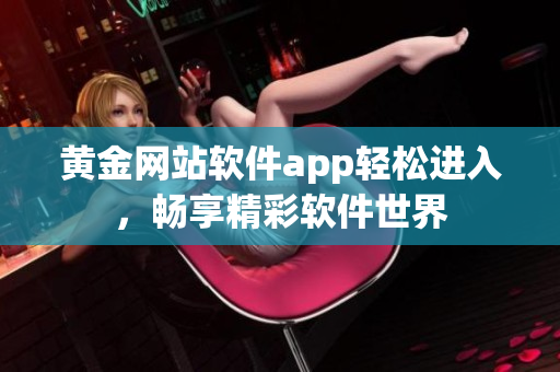 黃金網(wǎng)站軟件app輕松進入，暢享精彩軟件世界