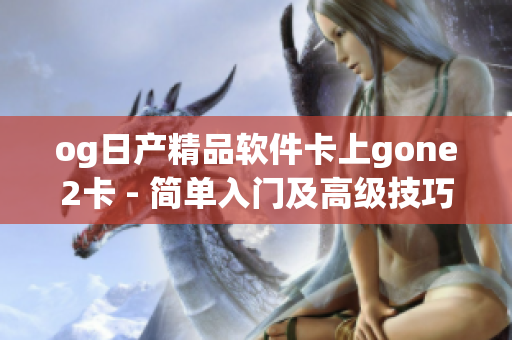 og日產(chǎn)精品軟件卡上gone2卡 - 簡(jiǎn)單入門(mén)及高級(jí)技巧分享