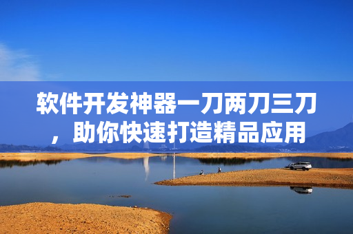 軟件開發(fā)神器一刀兩刀三刀，助你快速打造精品應(yīng)用