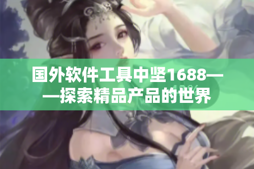 國外軟件工具中堅1688——探索精品產(chǎn)品的世界