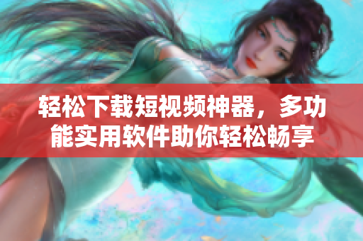 輕松下載短視頻神器，多功能實(shí)用軟件助你輕松暢享