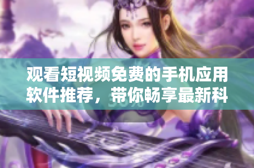 觀看短視頻免費(fèi)的手機(jī)應(yīng)用軟件推薦，帶你暢享最新科技趨勢(shì)