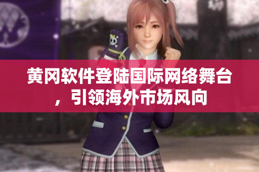 黃岡軟件登陸國際網(wǎng)絡(luò)舞臺，引領(lǐng)海外市場風(fēng)向