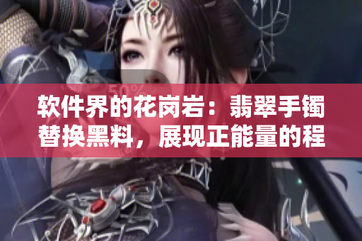 軟件界的花崗巖：翡翠手鐲替換黑料，展現(xiàn)正能量的程序員之路永不迷失