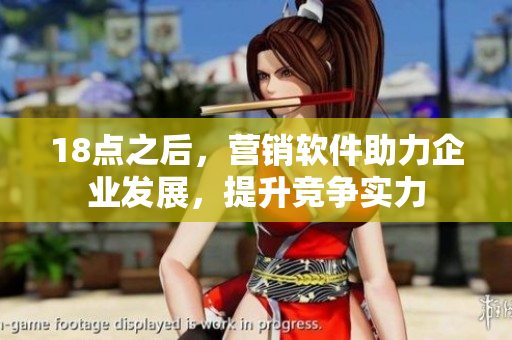 18點(diǎn)之后，營(yíng)銷(xiāo)軟件助力企業(yè)發(fā)展，提升競(jìng)爭(zhēng)實(shí)力