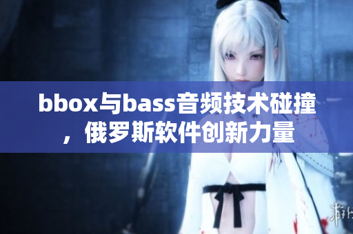 bbox與bass音頻技術(shù)碰撞，俄羅斯軟件創(chuàng)新力量
