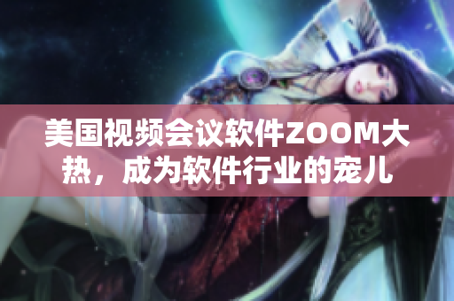 美國視頻會議軟件ZOOM大熱，成為軟件行業(yè)的寵兒