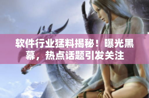軟件行業(yè)猛料揭秘！曝光黑幕，熱點(diǎn)話題引發(fā)關(guān)注